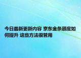 今日最新更新内容 京东金条额度如何提升 这些方法很管用