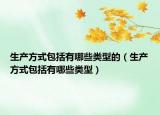 生产方式包括有哪些类型的（生产方式包括有哪些类型）