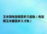 玉米用电饭锅蒸多久能熟（电饭锅玉米要蒸多久才熟）
