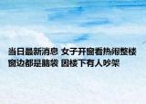 当日最新消息 女子开窗看热闹整楼窗边都是脑袋 因楼下有人吵架