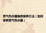 燃气热水器维修保养方法（如何保养燃气热水器）