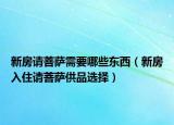 新房请菩萨需要哪些东西（新房入住请菩萨供品选择）