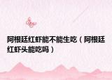 阿根廷红虾能不能生吃（阿根廷红虾头能吃吗）