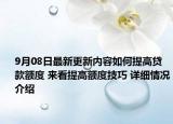 9月08日最新更新内容如何提高贷款额度 来看提高额度技巧 详细情况介绍