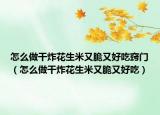 怎么做干炸花生米又脆又好吃窍门（怎么做干炸花生米又脆又好吃）