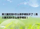 真三国无双8怎么用手柄玩不了（真三国无双8怎么用手柄玩）