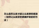 怎么保养头发才能让头发厚密顺滑（如何让头发浓密健康护发的好方法）