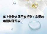 车上挂什么保平安招财（车里放啥招财保平安）