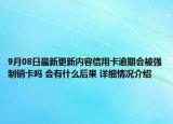9月08日最新更新内容信用卡逾期会被强制销卡吗 会有什么后果 详细情况介绍