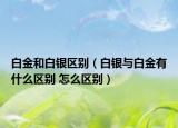 白金和白银区别（白银与白金有什么区别 怎么区别）