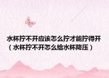 水杯拧不开应该怎么拧才能拧得开（水杯拧不开怎么给水杯降压）