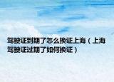 驾驶证到期了怎么换证上海（上海驾驶证过期了如何换证）