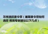 怎样选择夏令营（暑期夏令营如何选择 教育专家建议以下几点）