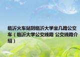 临沂火车站到临沂大学坐几路公交车（临沂大学公交线路 公交线路介绍）