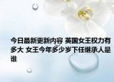 今日最新更新内容 英国女王权力有多大 女王今年多少岁下任继承人是谁