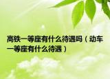 高铁一等座有什么待遇吗（动车一等座有什么待遇）