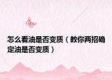 怎么看油是否变质（教你两招确定油是否变质）