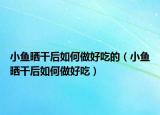 小鱼晒干后如何做好吃的（小鱼晒干后如何做好吃）