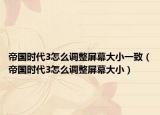 帝国时代3怎么调整屏幕大小一致（帝国时代3怎么调整屏幕大小）