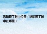 洛阳理工附中位置（洛阳理工附中在哪里）