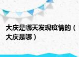 大庆是哪天发现疫情的（大庆是哪）