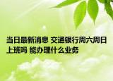 当日最新消息 交通银行周六周日上班吗 能办理什么业务