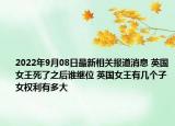 2022年9月08日最新相关报道消息 英国女王死了之后谁继位 英国女王有几个子女权利有多大
