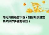 如何升级迅雷下载（如何升级迅雷 具体操作步骤有哪些）