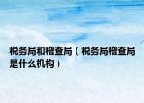 税务局和稽查局（税务局稽查局是什么机构）