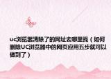 uc浏览器清除了的网址去哪里找（如何删除UC浏览器中的网页应用五步就可以做到了）