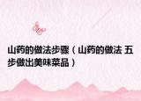 山药的做法步骤（山药的做法 五步做出美味菜品）