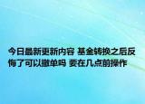 今日最新更新内容 基金转换之后反悔了可以撤单吗 要在几点前操作
