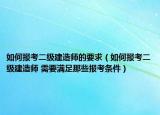 如何报考二级建造师的要求（如何报考二级建造师 需要满足那些报考条件）
