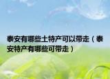 泰安有哪些土特产可以带走（泰安特产有哪些可带走）