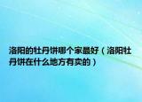 洛阳的牡丹饼哪个家最好（洛阳牡丹饼在什么地方有卖的）