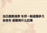 当日最新消息 车贷一般逾期多久会拖车 逾期有什么后果