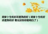 胡萝卜生吃好还是熟的好（胡萝卜生吃好还是熟吃好 看完这些你就明白了）