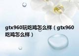 gtx960玩吃鸡怎么样（gtx960吃鸡怎么样）