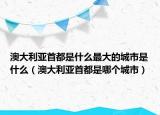 澳大利亚首都是什么最大的城市是什么（澳大利亚首都是哪个城市）