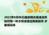 2022年9月08日最新相关报道消息 如何用一杯水快速鉴别真假翡翠 步骤很简单