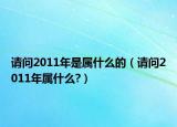 请问2011年是属什么的（请问2011年属什么?）