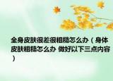全身皮肤很差很粗糙怎么办（身体皮肤粗糙怎么办 做好以下三点内容）