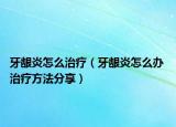 牙龈炎怎么治疗（牙龈炎怎么办 治疗方法分享）