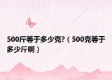 500斤等于多少克?（500克等于多少斤啊）