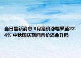 当日最新消息 8月猪价涨幅攀至22.4% 中秋国庆期间肉价还会升吗