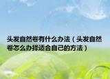 头发自然卷有什么办法（头发自然卷怎么办择适合自己的方法）