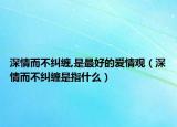 深情而不纠缠,是最好的爱情观（深情而不纠缠是指什么）