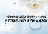 小学数学怎么样才能学好（小学数学学习如何才能学好 有什么好方法）