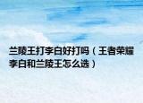 兰陵王打李白好打吗（王者荣耀李白和兰陵王怎么选）