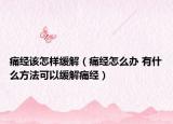 痛经该怎样缓解（痛经怎么办 有什么方法可以缓解痛经）